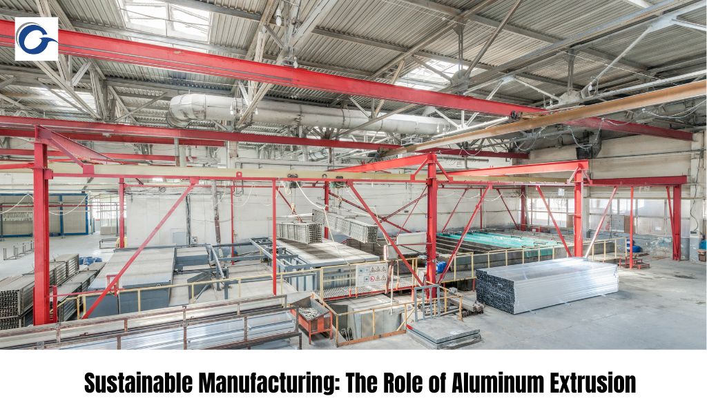 Sustainable Manufacturing: The Role of Aluminum Extrusion