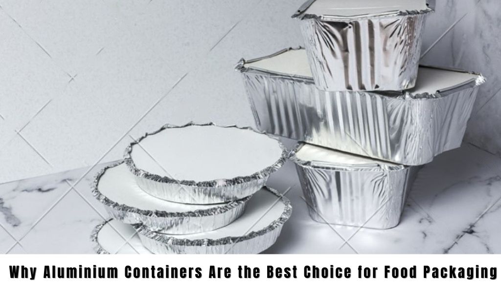 Why Aluminum Containers Are the Best Choice for Food Packaging